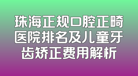 珠海正规口腔正畸医院排名及儿童牙齿矫正费用解析
