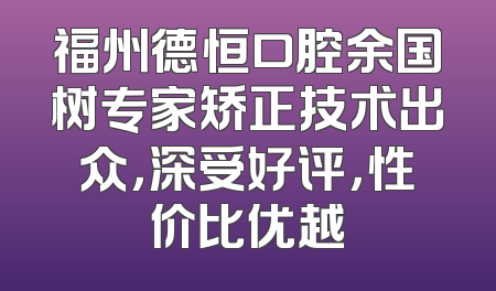 福州德恒口腔余国树专家矫正技术出众，深受好评，性价比优越