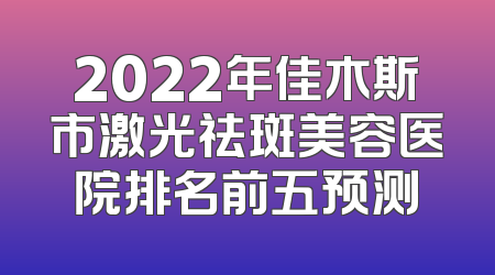 2022年佳木斯市激光祛斑美容医院排名前五预测