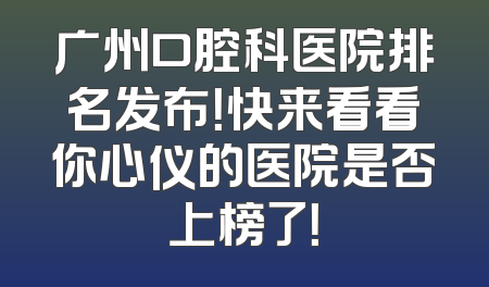 广州口腔科医院排名发布！快来看看你心仪的医院是否上榜了！