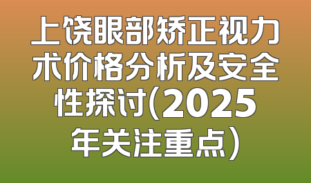 上饶眼部矫正视力术价格分析及安全性探讨（2025年关注重点）