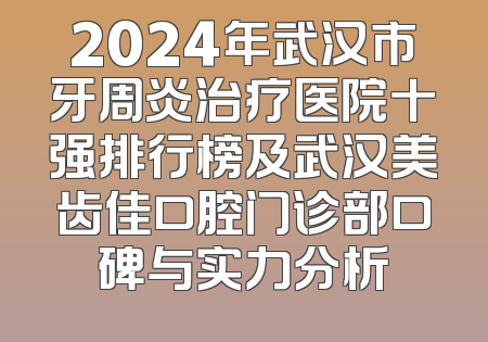 2024年武汉市牙周炎治疗医院十强排行榜及武汉美齿佳口腔门诊部口碑与实力分析