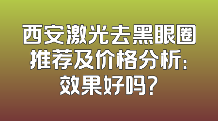 西安激光去黑眼圈推荐及价格分析：效果好吗？