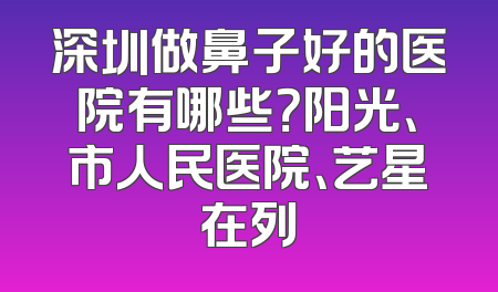深圳做鼻子好的医院有哪些？阳光、市人民医院、艺星在列