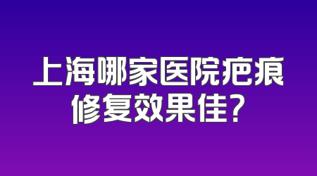 上海哪家医院疤痕修复效果佳？