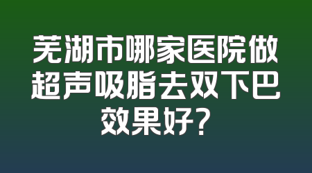 芜湖市哪家医院做超声吸脂去双下巴效果好？