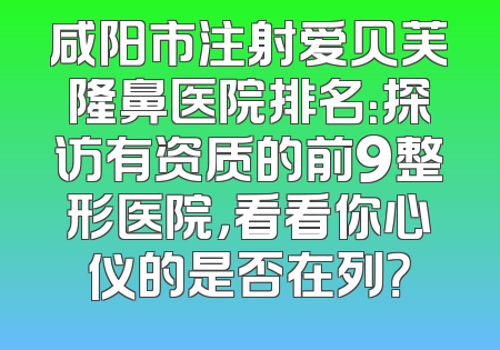 咸阳市注射爱贝芙隆鼻医院排名：探访有资质的前9整形医院，看看你心仪的是否在列？