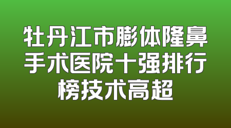 牡丹江市膨体隆鼻手术医院十强排行榜技术高超