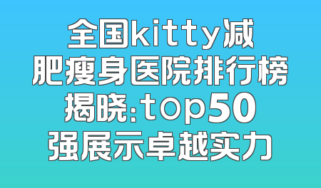 全国kitty减肥瘦身医院排行榜揭晓：top50强展示卓越实力