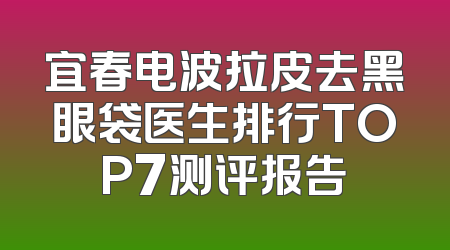 宜春电波拉皮去黑眼袋医生排行TOP7测评报告