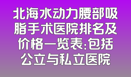 北海水动力腰部吸脂手术医院排名及价格一览表：包括公立与私立医院