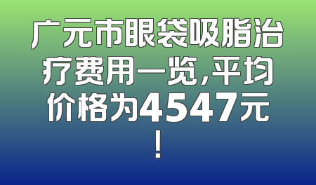广元市眼袋吸脂治疗费用一览，平均价格为4547元！