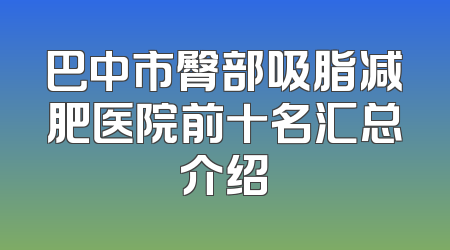 巴中市臀部吸脂减肥医院前十名汇总介绍