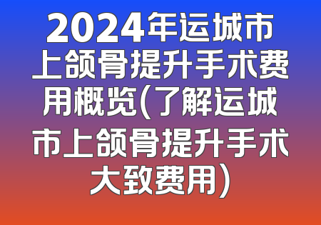 2024年运城市上颌骨提升手术费用概览（了解运城市上颌骨提升手术大致费用）