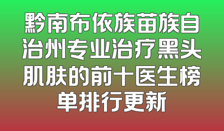 黔南布依族苗族自治州专业治疗黑头肌肤的前十医生榜单排行更新