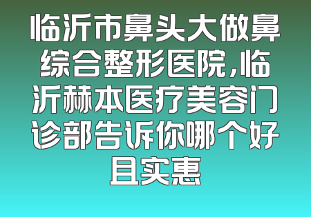 临沂市鼻头大做鼻综合整形医院，临沂赫本医疗美容门诊部告诉你哪个好且实惠