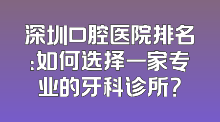 深圳口腔医院排名：如何选择一家专业的牙科诊所？