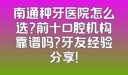 南通种牙医院怎么选？前十口腔机构靠谱吗？牙友经验分享！