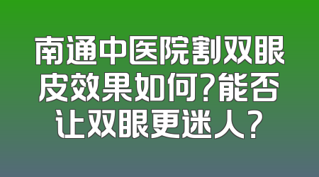 南通中医院割双眼皮效果如何？能否让双眼更迷人？