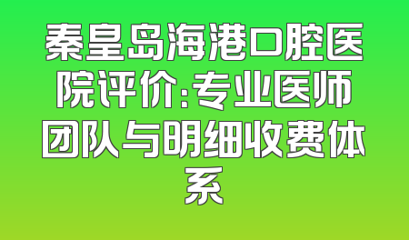 秦皇岛海港口腔医院评价：专业医师团队与明细收费体系