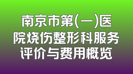 南京市第（一）医院烧伤整形科服务评价与费用概览