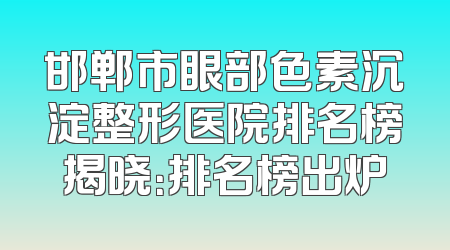 邯郸市眼部色素沉淀整形医院排名榜揭晓：排名榜出炉