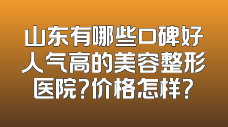 山东有哪些口碑好人气高的美容整形医院？价格怎样？