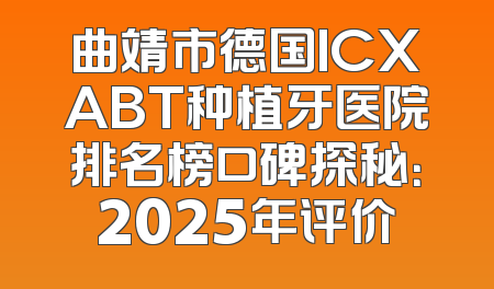 曲靖市德国ICXABT种植牙医院排名榜口碑探秘：2025年评价