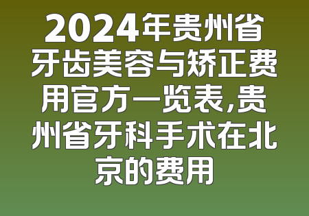 2024年贵州省牙齿美容与矫正费用官方一览表，贵州省牙科手术在北京的费用