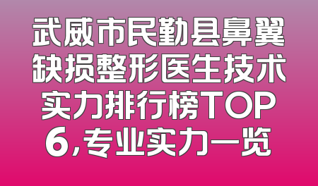 武威市民勤县鼻翼缺损整形医生技术实力排行榜TOP6，专业实力一览