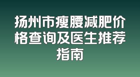 扬州市瘦腰减肥价格查询及医生推荐指南