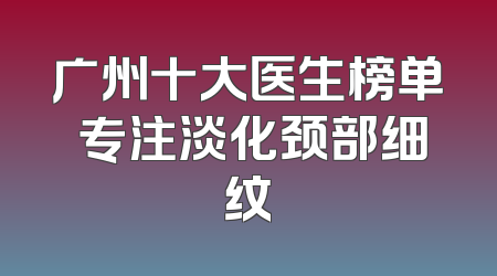 广州十大医生榜单 专注淡化颈部细纹