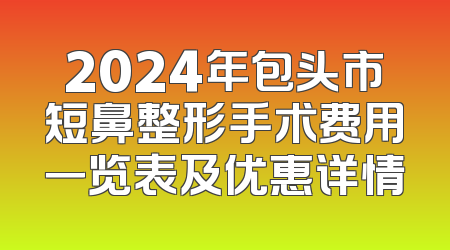 2024年包头市短鼻整形手术费用一览表及优惠详情