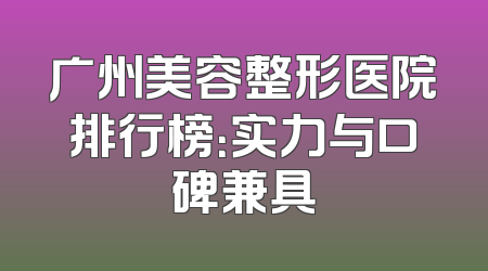 广州美容整形医院排行榜：实力与口碑兼具