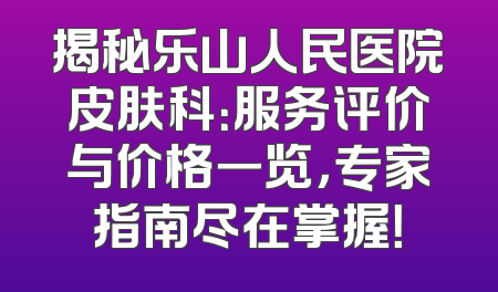 揭秘乐山人民医院皮肤科：服务评价与价格一览，专家指南尽在掌握！