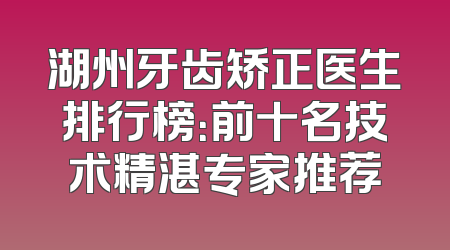 湖州牙齿矫正医生排行榜：前十名技术精湛专家推荐