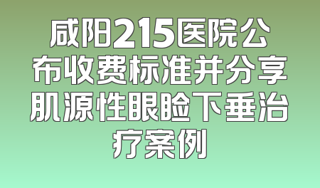 咸阳215医院公布收费标准并分享肌源性眼睑下垂治疗案例