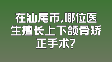 在汕尾市，哪位医生擅长上下颌骨矫正手术？