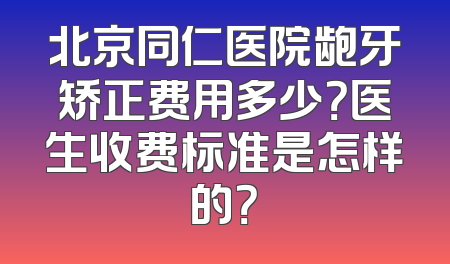 北京同仁医院龅牙矫正费用多少？医生收费标准是怎样的？