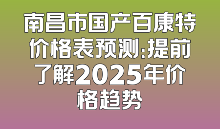 南昌市国产百康特价格表预测：提前了解2025年价格趋势