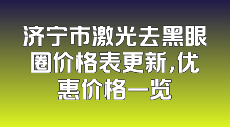 济宁市激光去黑眼圈价格表更新，优惠价格一览
