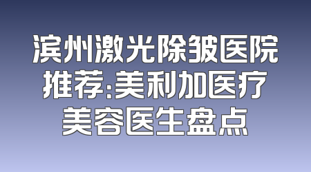 滨州激光除皱医院推荐：美利加医疗美容医生盘点