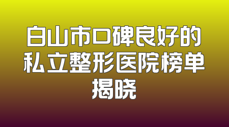白山市口碑良好的私立整形医院榜单揭晓
