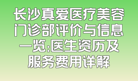长沙真爱医疗美容门诊部评价与信息一览：医生资历及服务费用详解