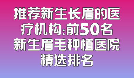 推荐新生长眉的医疗机构：前50名新生眉毛种植医院精选排名