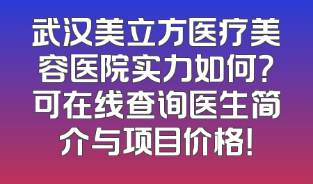 武汉美立方医疗美容医院实力如何？可在线查询医生简介与项目价格！