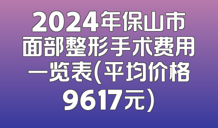 2024年保山市面部整形手术费用一览表（平均价格9617元）