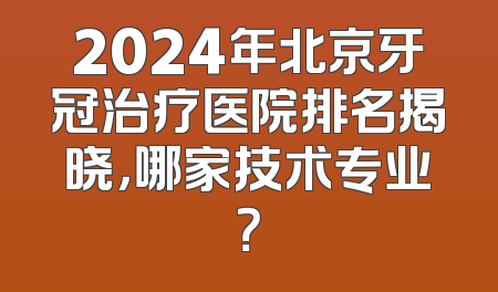2024年北京牙冠治疗医院排名揭晓，哪家技术专业？