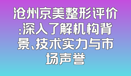 沧州京美整形评价：深入了解机构背景、技术实力与市场声誉