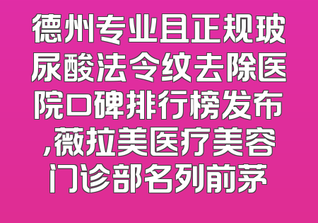 德州专业且正规玻尿酸法令纹去除医院口碑排行榜发布，薇拉美医疗美容门诊部名列前茅